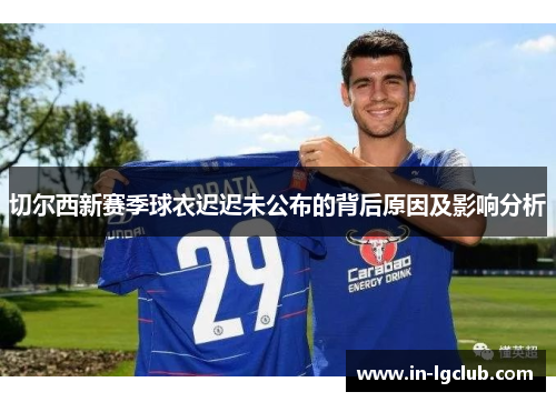 切尔西新赛季球衣迟迟未公布的背后原因及影响分析 切尔西新赛季球衣迟迟未公布的背后原因及影响分析