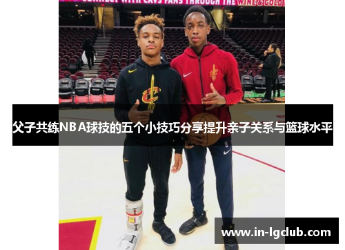 父子共练NBA球技的五个小技巧分享提升亲子关系与篮球水平