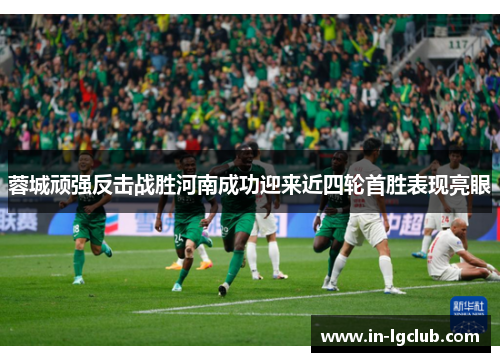 蓉城顽强反击战胜河南成功迎来近四轮首胜表现亮眼 蓉城顽强反击战胜河南成功迎来近四轮首胜表现亮眼