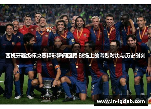 西班牙超级杯决赛精彩瞬间回顾 球场上的激烈对决与历史时刻 西班牙超级杯决赛精彩瞬间回顾 球场上的激烈对决与历史时刻
