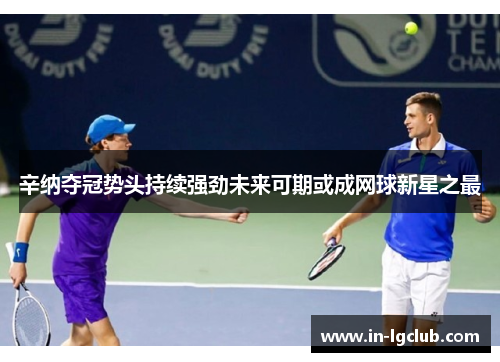 辛纳夺冠势头持续强劲未来可期或成网球新星之最