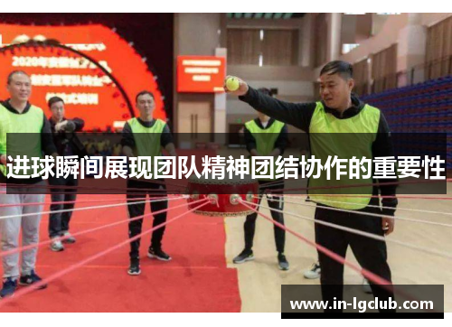 进球瞬间展现团队精神团结协作的重要性