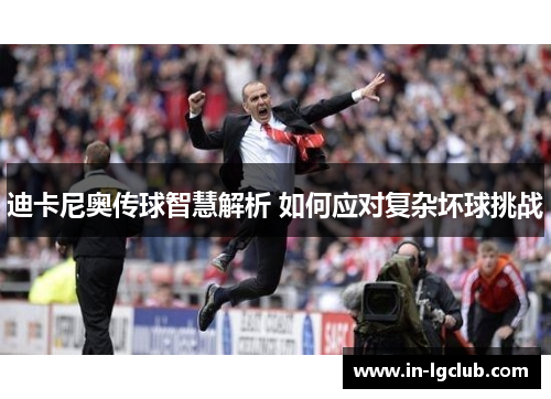 迪卡尼奥传球智慧解析 如何应对复杂坏球挑战