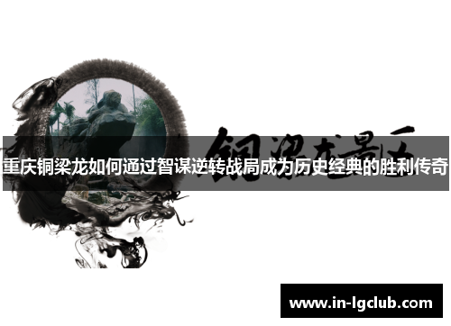 重庆铜梁龙如何通过智谋逆转战局成为历史经典的胜利传奇