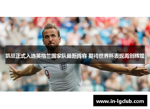 凯恩正式入选英格兰国家队最新阵容 期待世界杯表现再创辉煌 凯恩正式入选英格兰国家队最新阵容 期待世界杯表现再创辉煌