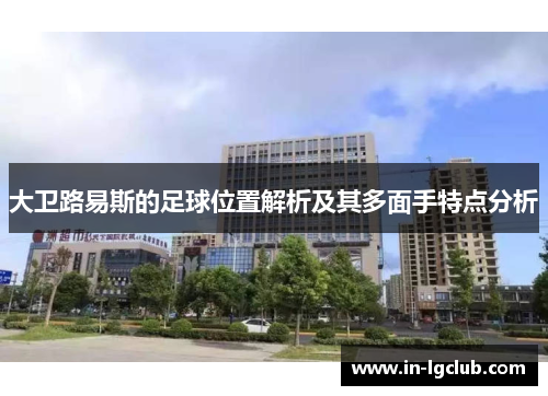 大卫路易斯的足球位置解析及其多面手特点分析