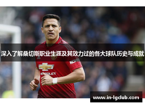 深入了解桑切斯职业生涯及其效力过的各大球队历史与成就