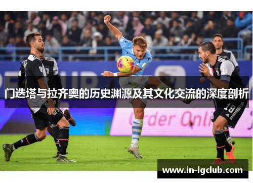 门迭塔与拉齐奥的历史渊源及其文化交流的深度剖析