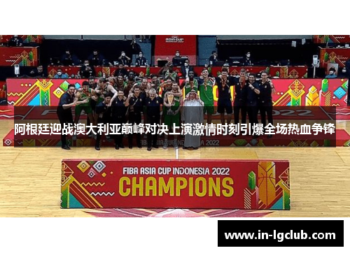 阿根廷迎战澳大利亚巅峰对决上演激情时刻引爆全场热血争锋