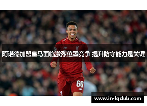 阿诺德加盟皇马面临激烈位置竞争 提升防守能力是关键 阿诺德加盟皇马面临激烈位置竞争 提升防守能力是关键