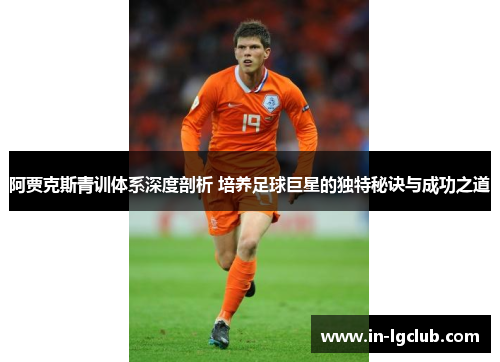 阿贾克斯青训体系深度剖析 培养足球巨星的独特秘诀与成功之道