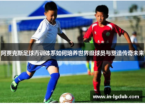 阿贾克斯足球青训体系如何培养世界级球员与塑造传奇未来