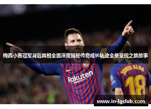 梅西小赛冠军背后真相全面深度揭秘传奇成长轨迹全景呈现之旅故事