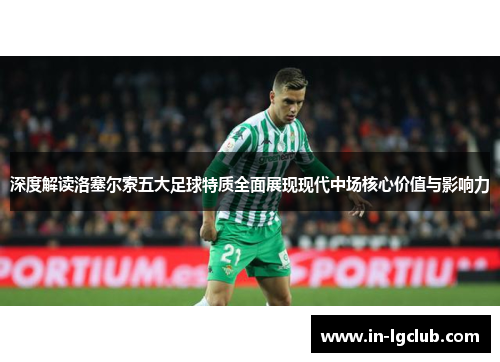 深度解读洛塞尔索五大足球特质全面展现现代中场核心价值与影响力