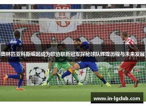 奥林匹亚科斯崛起成为欧协联新冠军探秘球队辉煌历程与未来发展 奥林匹亚科斯崛起成为欧协联新冠军探秘球队辉煌历程与未来发展