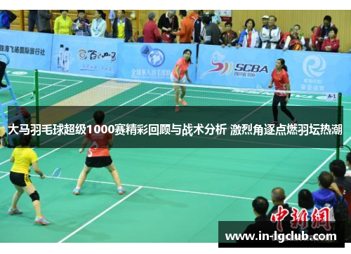 大马羽毛球超级1000赛精彩回顾与战术分析 激烈角逐点燃羽坛热潮