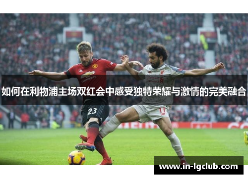 如何在利物浦主场双红会中感受独特荣耀与激情的完美融合 如何在利物浦主场双红会中感受独特荣耀与激情的完美融合