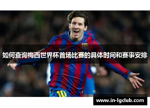 如何查询梅西世界杯首场比赛的具体时间和赛事安排
