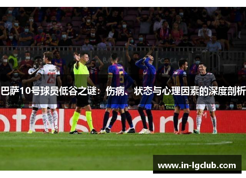 巴萨10号球员低谷之谜：伤病、状态与心理因素的深度剖析