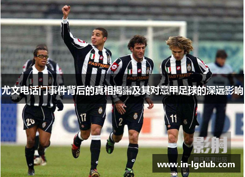 尤文电话门事件背后的真相揭露及其对意甲足球的深远影响