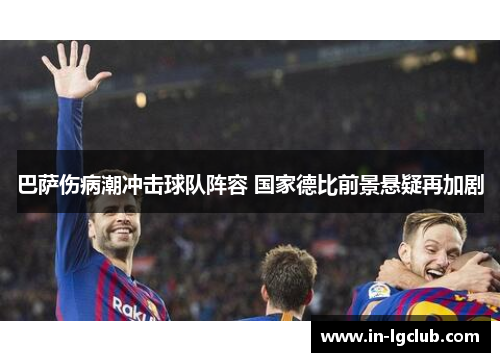 巴萨伤病潮冲击球队阵容 国家德比前景悬疑再加剧