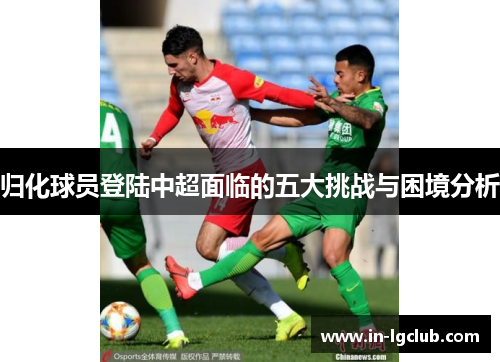 归化球员登陆中超面临的五大挑战与困境分析