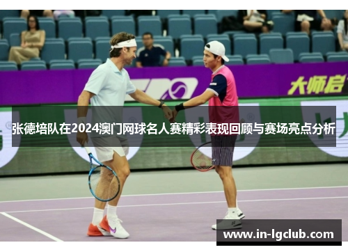张德培队在2024澳门网球名人赛精彩表现回顾与赛场亮点分析