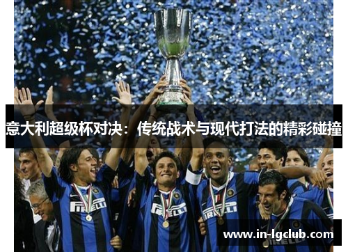 意大利超级杯对决:传统战术与现代打法的精彩碰撞 意大利超级杯对决:传统战术与现代打法的精彩碰撞