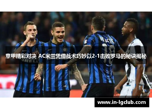 意甲精彩对决 AC米兰凭借战术巧妙以2-1击败罗马的秘诀揭秘 意甲精彩对决 AC米兰凭借战术巧妙以2-1击败罗马的秘诀揭秘