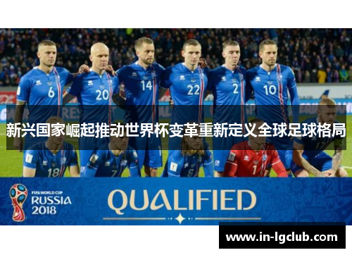 新兴国家崛起推动世界杯变革重新定义全球足球格局