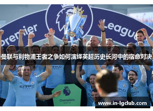 曼联与利物浦王者之争如何演绎英超历史长河中的宿命对决 曼联与利物浦王者之争如何演绎英超历史长河中的宿命对决