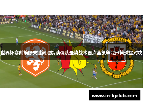 世界杯赛前前瞻关键词池解读强队走势战术看点全览争冠形势球星对决
