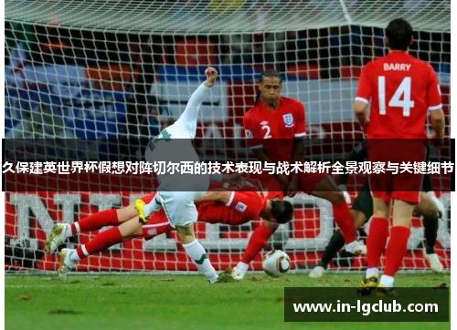 久保建英世界杯假想对阵切尔西的技术表现与战术解析全景观察与关键细节