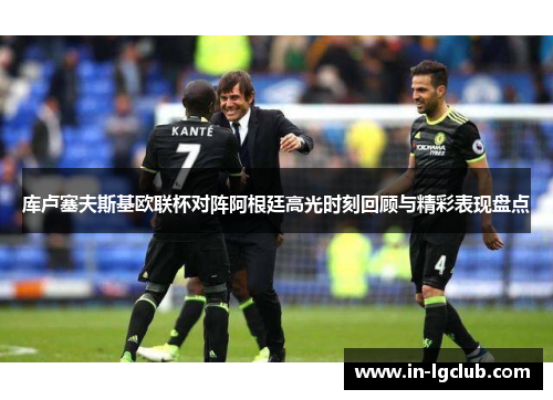 库卢塞夫斯基欧联杯对阵阿根廷高光时刻回顾与精彩表现盘点 库卢塞夫斯基欧联杯对阵阿根廷高光时刻回顾与精彩表现盘点