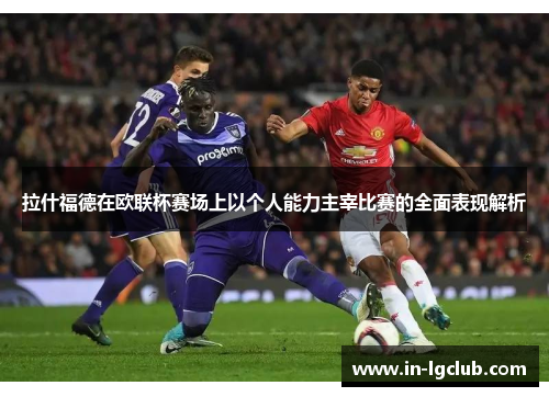 拉什福德在欧联杯赛场上以个人能力主宰比赛的全面表现解析