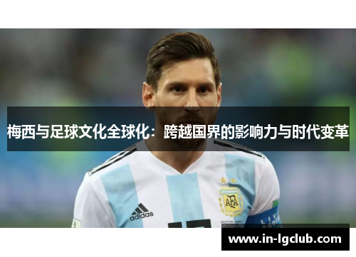 梅西与足球文化全球化：跨越国界的影响力与时代变革