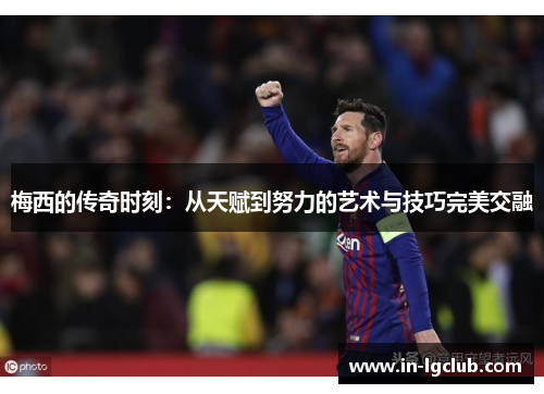 梅西的传奇时刻:从天赋到努力的艺术与技巧完美交融 梅西的传奇时刻:从天赋到努力的艺术与技巧完美交融