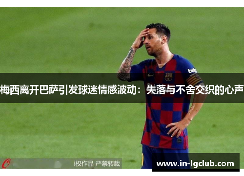 梅西离开巴萨引发球迷情感波动：失落与不舍交织的心声