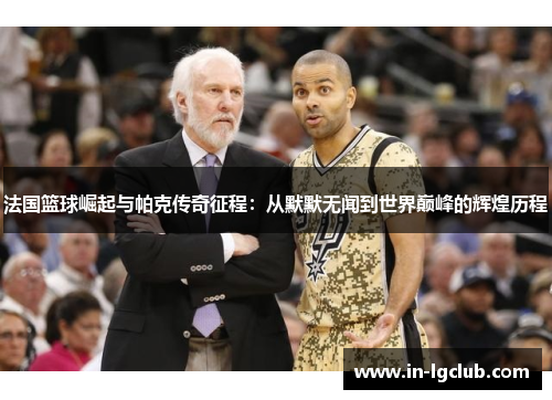 法国篮球崛起与帕克传奇征程：从默默无闻到世界巅峰的辉煌历程