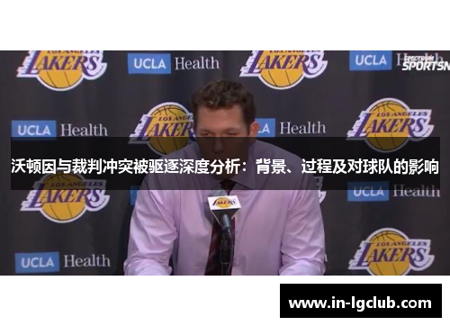 沃顿因与裁判冲突被驱逐深度分析：背景、过程及对球队的影响