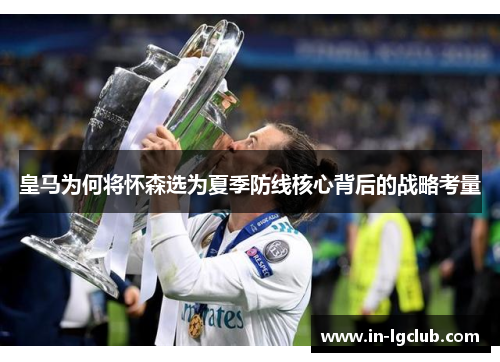 皇马为何将怀森选为夏季防线核心背后的战略考量 皇马为何将怀森选为夏季防线核心背后的战略考量