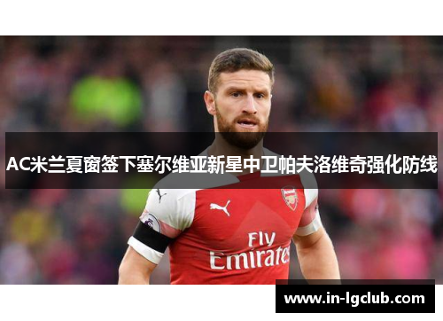 AC米兰夏窗签下塞尔维亚新星中卫帕夫洛维奇强化防线