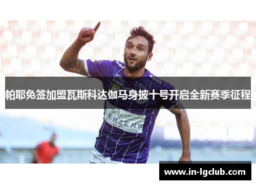 帕耶免签加盟瓦斯科达伽马身披十号开启全新赛季征程