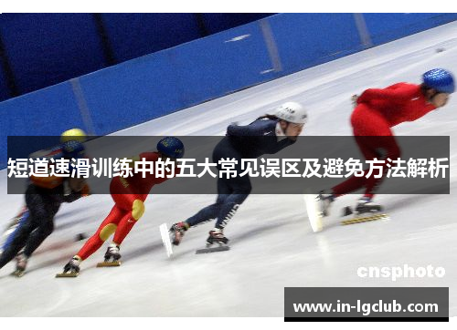 短道速滑训练中的五大常见误区及避免方法解析