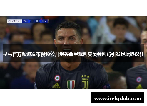 皇马官方频道发布视频公开炮轰西甲裁判委员会判罚引发足坛热议狂