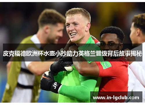 皮克福德欧洲杯水壶小抄助力英格兰晋级背后故事揭秘 皮克福德欧洲杯水壶小抄助力英格兰晋级背后故事揭秘