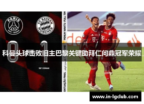 科曼头球击败旧主巴黎关键助拜仁问鼎冠军荣耀