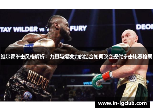 维尔德拳击风格解析:力量与爆发力的结合如何改变现代拳击比赛格局 维尔德拳击风格解析:力量与爆发力的结合如何改变现代拳击比赛格局