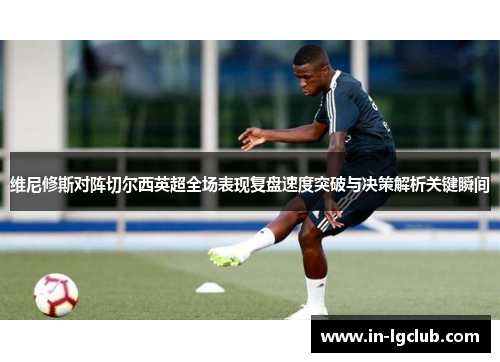 维尼修斯对阵切尔西英超全场表现复盘速度突破与决策解析关键瞬间
