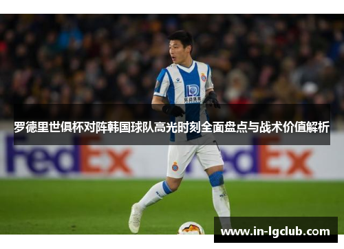罗德里世俱杯对阵韩国球队高光时刻全面盘点与战术价值解析 罗德里世俱杯对阵韩国球队高光时刻全面盘点与战术价值解析
